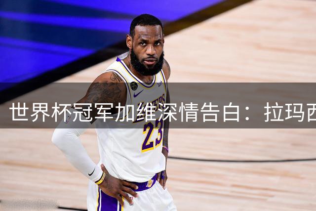 世界杯冠军加维深情告白：拉玛西亚塑造了我 故乡永远在心中