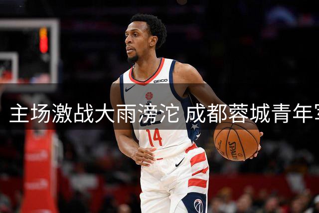主场激战大雨滂沱 成都蓉城青年军险胜湖北迎连胜