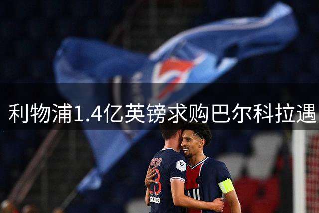 利物浦1.4亿英镑求购巴尔科拉遇阻，巴黎强硬态度加剧转会困局