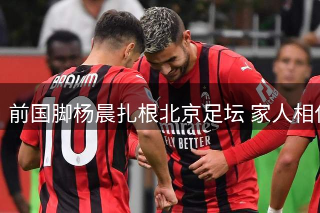 前国脚杨晨扎根北京足坛 家人相伴开启事业新篇