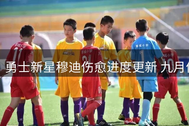 勇士新星穆迪伤愈进度更新 九月份将重启篮球训练生涯