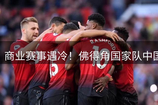 商业赛事遇冷！佛得角国家队中国行计划因缺乏赞助搁浅