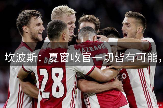 坎波斯：夏窗收官一切皆有可能，当年多纳鲁马就是最后敲定