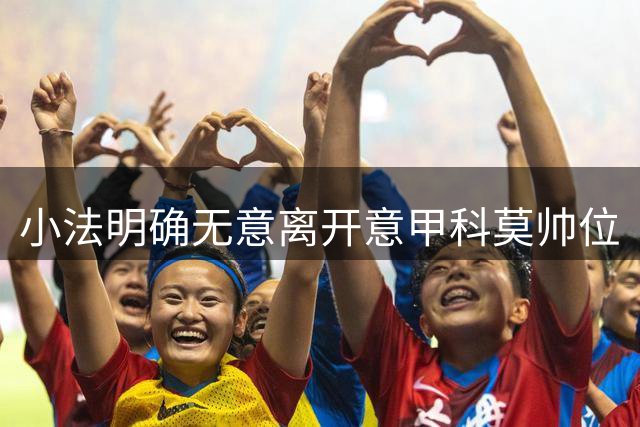 小法明确无意离开意甲科莫帅位