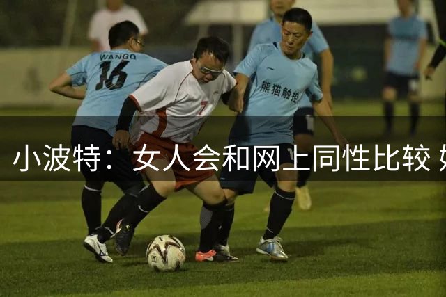 小波特：女人会和网上同性比较 她们会倾向找有经济条件的男人