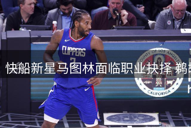 快船新星马图林面临职业抉择 鹈鹕抛出橄榄枝