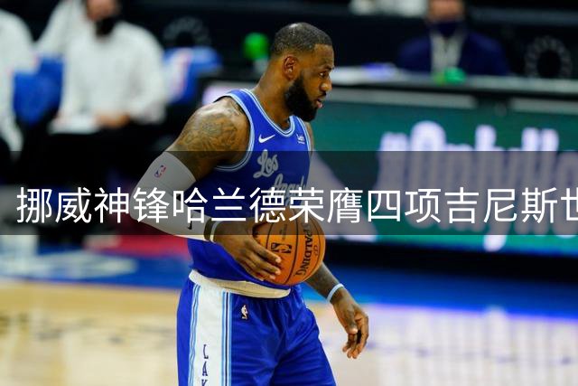 挪威神锋哈兰德荣膺四项吉尼斯世界纪录