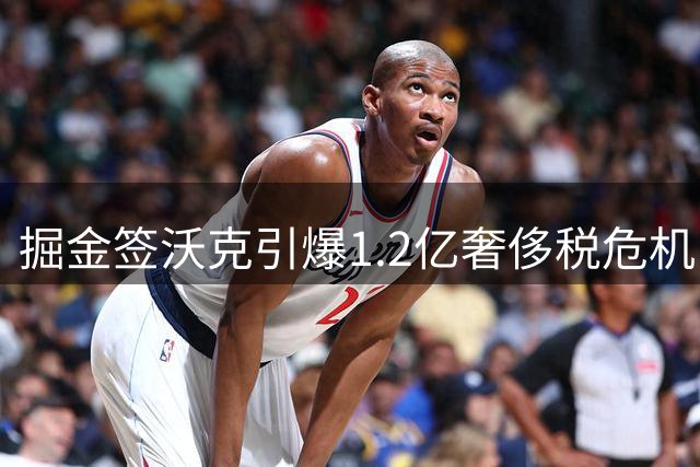 掘金签沃克引爆1.2亿奢侈税危机 沃特森续约悬念升级