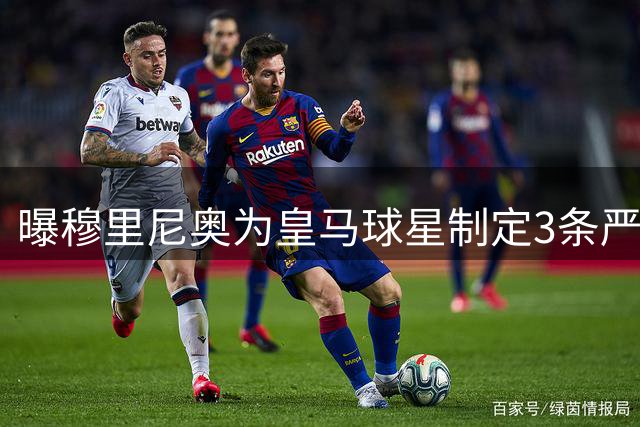 曝穆里尼奥为皇马球星制定3条严规：迟到就要单独训练