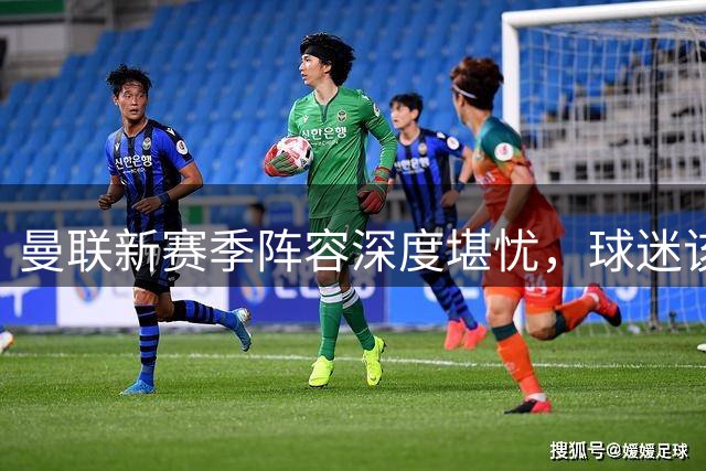 曼联新赛季阵容深度堪忧，球迷该担心啥？曼联这个夏天在转会市场上的动作确实不少，宣布签下了五名新援