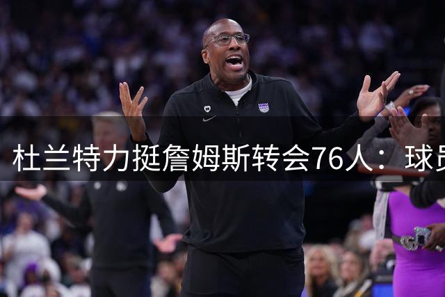 杜兰特力挺詹姆斯转会76人：球员自由选择不该受道德绑架