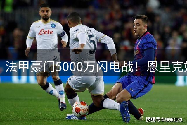法甲豪门5000万闪电战！恩里克妙招截胡新星 利物浦痛失全能中场