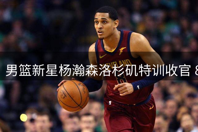 男篮新星杨瀚森洛杉矶特训收官 8月中旬回国备战关键世预赛