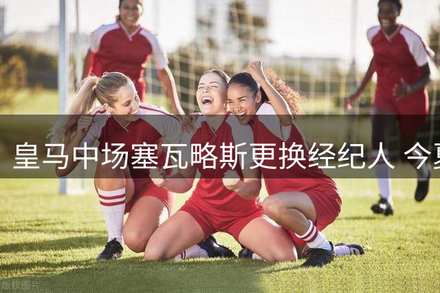 皇马中场塞瓦略斯更换经纪人 今夏或成自由球员市场焦点