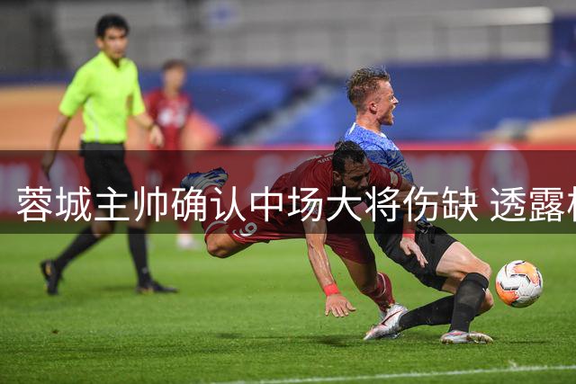 蓉城主帅确认中场大将伤缺 透露核心球员复出在即