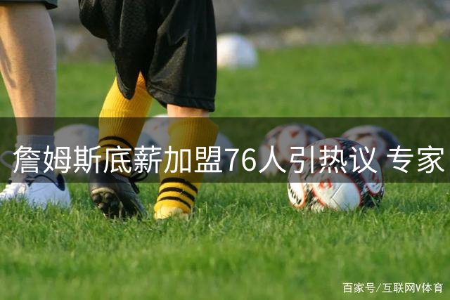 詹姆斯底薪加盟76人引热议 专家：健康成费城争冠最大变数