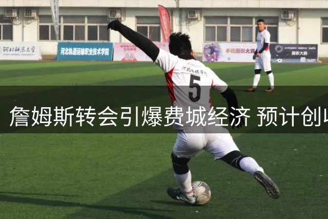 詹姆斯转会引爆费城经济 预计创收超40亿人民币