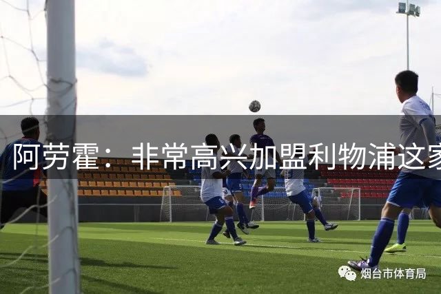 阿劳霍：非常高兴加盟利物浦这家伟大俱乐部 这是现阶段理想一步