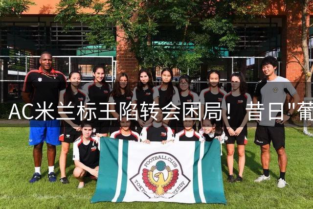 AC米兰标王陷转会困局！昔日"葡超姆巴佩"身价暴跌无人接盘