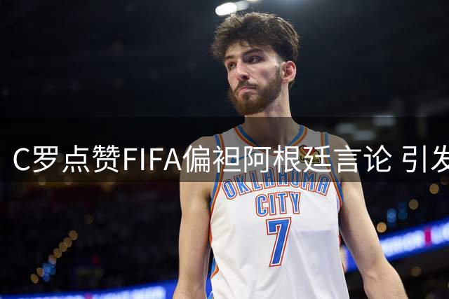 C罗点赞FIFA偏袒阿根廷言论 引发世界杯争议风波