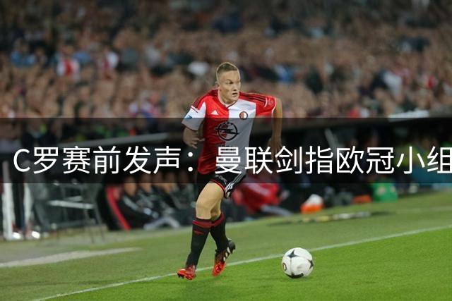 C罗赛前发声：曼联剑指欧冠小组头名 对亚特兰大需谨慎